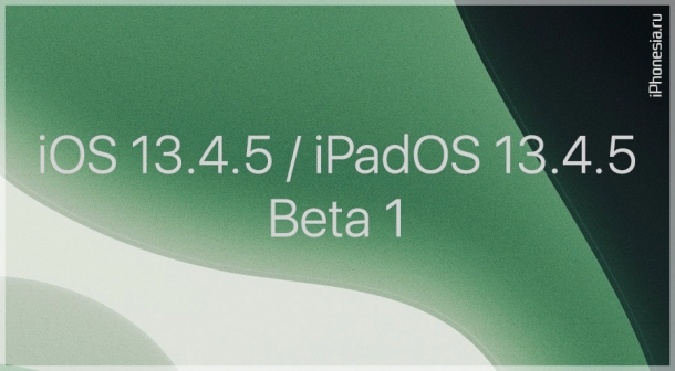 Выпущены iOS 13.4.5 Beta 1 и iPadOS 13.4.5 Beta 1