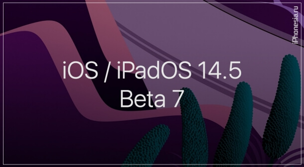 iOS и iPadOS 14.5 Beta 7 доступны к обновлению