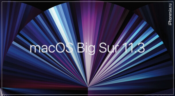 Apple выпустила macOS Big Sur 11.3 (20E232)