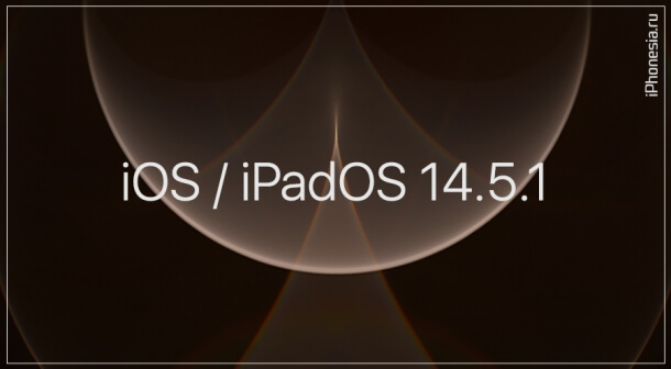 Стали доступны iOS 14.5.1 и iPadOS 14.5.1